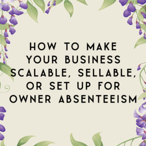 How to Make Your Business Scalable, Sellable, or Set Up for Owner Absenteeism