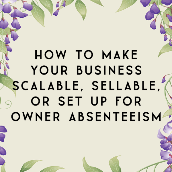 How to Make Your Business Scalable, Sellable, or Set Up for Owner Absenteeism